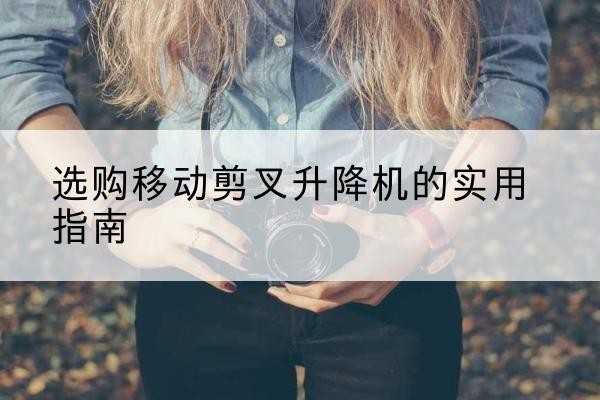 东兴移动剪叉升降机怎么选-选购移动剪叉升降机的实用指南