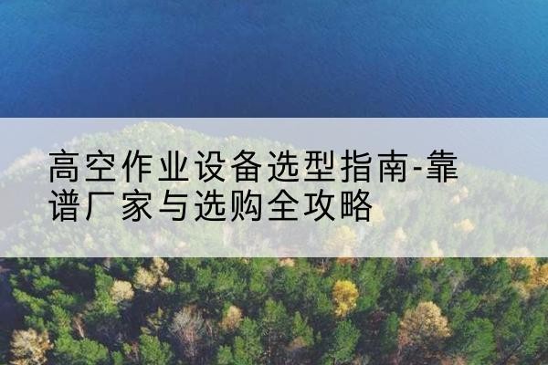 东兴升降车厂家-高空作业设备选型指南-靠谱厂家与选购全攻略