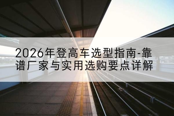 东兴登高车厂家推荐-2026年登高车选型指南-靠谱厂家与实用选购要点详解