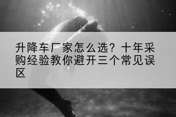 东兴升降车厂家-怎么选?十年采购经验教你避开三个常见误区