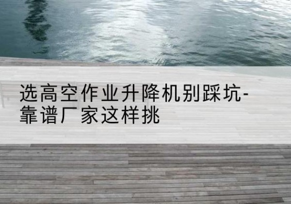 东兴剪叉式升降机厂家-选高空作业升降机别踩坑-靠谱厂家这样挑