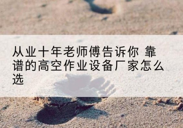 东兴高空作业升降机厂家推荐-从业十年老师傅告诉你 靠谱的高空作业设备厂家怎么选