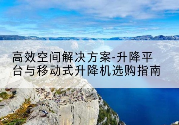 东兴升降平台厂家-*空间解决方案-升降平台与移动式升降机选购指南