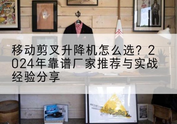 东兴升降平台厂家推荐-移动剪叉升降机怎么选？2024年靠谱厂家推荐与实战经验分享