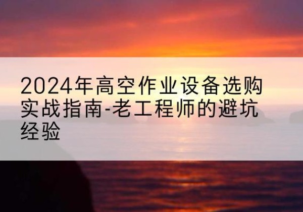 东兴高空作业升降机厂家推荐-2024年高空作业设备选购实战指南-老工程师的避坑经验