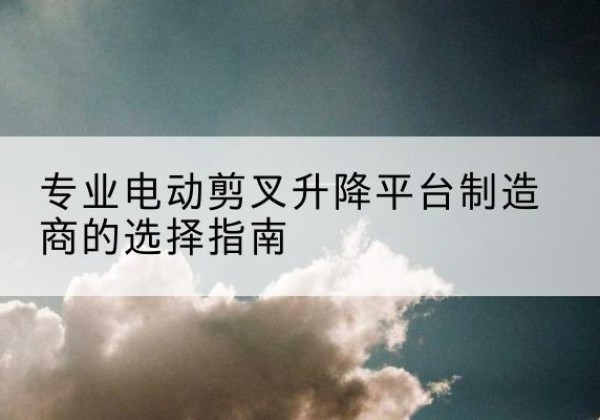 东兴电动剪叉升降平台厂家-专业电动剪叉升降平台制造商的选择指南