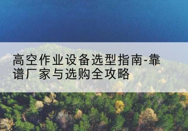 东兴升降车厂家-高空作业设备选型指南-靠谱厂家与选购全攻略