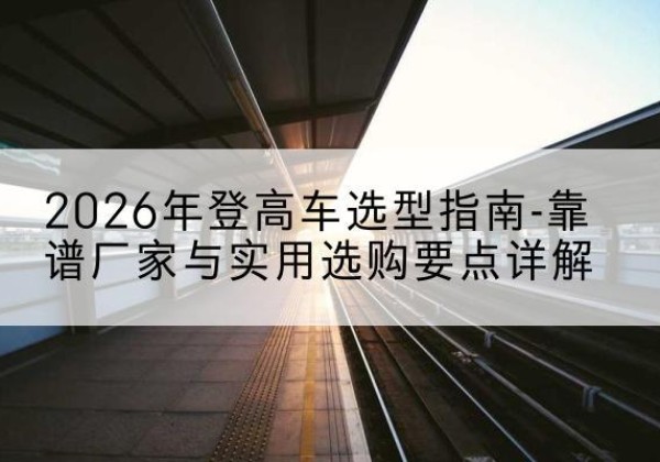 东兴登高车厂家推荐-2026年登高车选型指南-靠谱厂家与实用选购要点详解