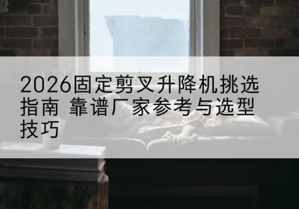 东兴固定剪叉升降机厂家推荐-2026固定剪叉升降机挑选指南 靠谱厂家参考与选型技巧