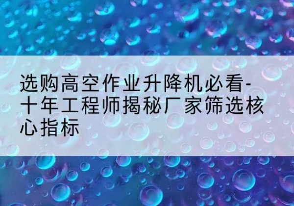 东兴高空作业升降机厂家推荐-选购高空作业升降机必看-十年工程师揭秘厂家筛选核心指标